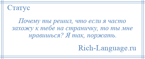 
    Почему ты решил, что если я часто захожу к тебе на страничку, то ты мне нравишься? Я так, поржать.