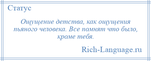 
    Ощущение детства, как ощущения пьяного человека. Все помнят что было, кроме тебя.