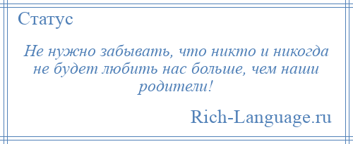 
    Не нужно забывать, что никто и никогда не будет любить нас больше, чем наши родители!