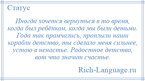 
    Иногда хочется вернуться в то время, когда был ребёнком, когда мы были детьми. Года так промчались, проплыли наши корабли детство, ты сделало меня сильнее, устою в ненастье. Радостное детство, вот что значит счастье.