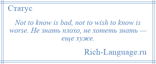 
    Not to know is bad, not to wish to know is worse. Не знать плохо, не хотеть знать — еще хуже.