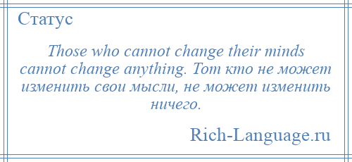 
    Those who cannot change their minds cannot change anything. Тот кто не может изменить свои мысли, не может изменить ничего.