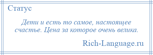 
    Дети и есть то самое, настоящее счастье. Цена за которое очень велика.