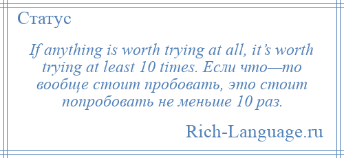 
    If anything is worth trying at all, it’s worth trying at least 10 times. Если что—то вообще стоит пробовать, это стоит попробовать не меньше 10 раз.