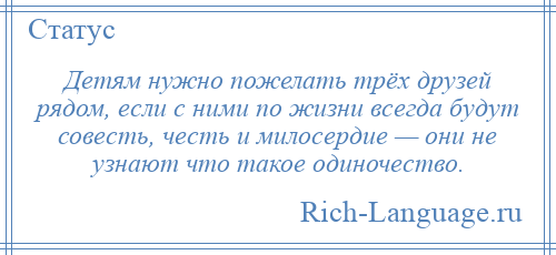 
    Детям нужно пожелать трёх друзей рядом, если с ними по жизни всегда будут совесть, честь и милосердие — они не узнают что такое одиночество.