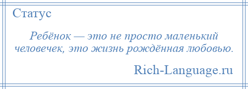 
    Ребёнок — это не просто маленький человечек, это жизнь рождённая любовью.