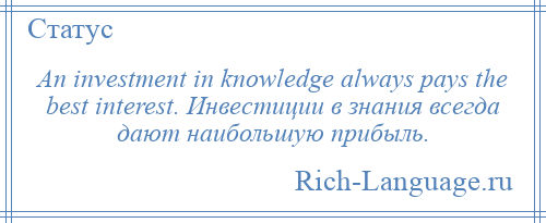 
    An investment in knowledge always pays the best interest. Инвестиции в знания всегда дают наибольшую прибыль.