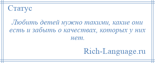 
    Любить детей нужно такими, какие они есть и забыть о качествах, которых у них нет.