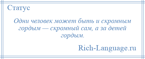 
    Одни человек может быть и скромным гордым — скромный сам, а за детей гордым.