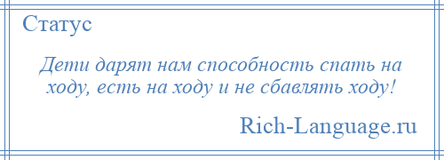 
    Дети дарят нам способность спать на ходу, есть на ходу и не сбавлять ходу!