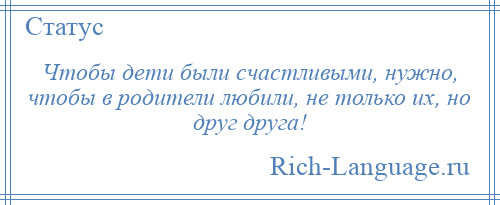 
    Чтобы дети были счастливыми, нужно, чтобы в родители любили, не только их, но друг друга!