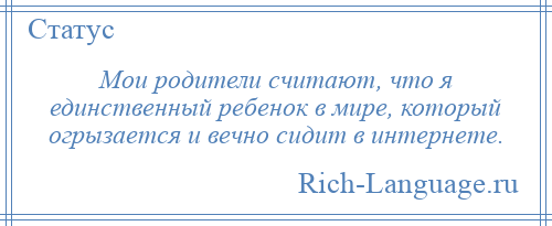 
    Мои родители считают, что я единственный ребенок в мире, который огрызается и вечно сидит в интернете.