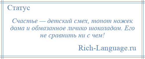 
    Счастье — детский смех, топот ножек дома и обмазанное личико шоколадом. Его не сравнить ни с чем!
