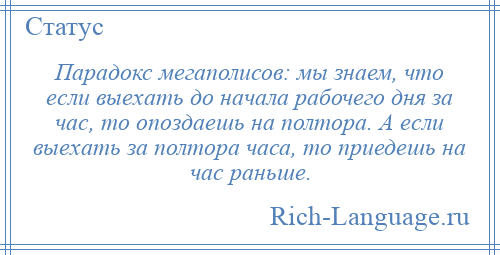 
    Парадокс мегаполисов: мы знаем, что если выехать до начала рабочего дня за час, то опоздаешь на полтора. А если выехать за полтора часа, то приедешь на час раньше.