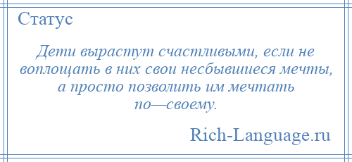 
    Дети вырастут счастливыми, если не воплощать в них свои несбывшиеся мечты, а просто позволить им мечтать по—своему.