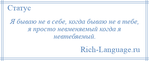 
    Я бываю не в себе, когда бываю не в тебе, я просто невменяемый когда я невтебяемый.