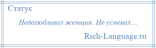 
    Недолюбливал женщин. Не успевал....