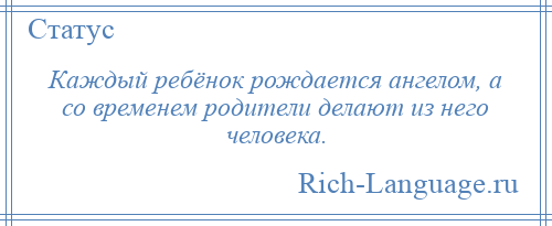 
    Каждый ребёнок рождается ангелом, а со временем родители делают из него человека.
