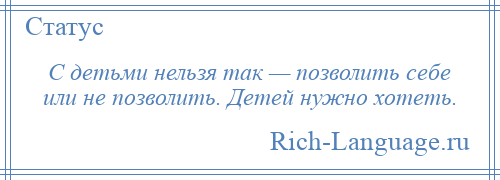 
    С детьми нельзя так — позволить себе или не позволить. Детей нужно хотеть.