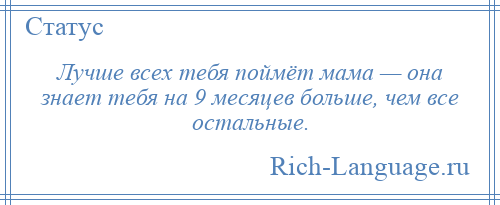 
    Лучше всех тебя поймёт мама — она знает тебя на 9 месяцев больше, чем все остальные.