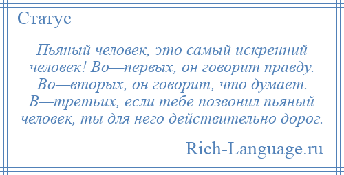 
    Пьяный человек, это самый искренний человек! Во—первых, он говорит правду. Во—вторых, он говорит, что думает. В—третьих, если тебе позвонил пьяный человек, ты для него действительно дорог.