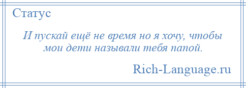 
    И пускай ещё не время но я хочу, чтобы мои дети называли тебя папой.