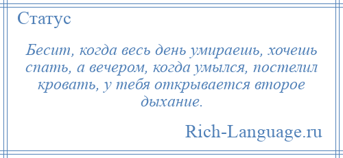 
    Бесит, когда весь день умираешь, хочешь спать, а вечером, когда умылся, постелил кровать, у тебя открывается второе дыхание.