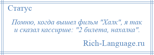 
    Помню, когда вышел фильм Халк , я так и сказал кассирше: 2 билета, нахалка .