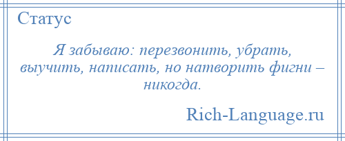 
    Я забываю: перезвонить, убрать, выучить, написать, но натворить фигни – никогда.