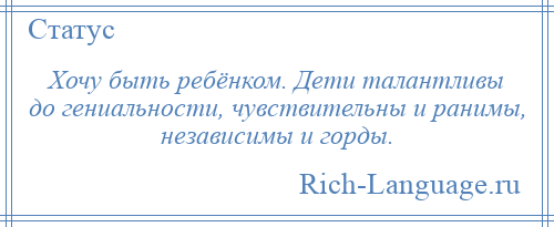 
    Хочу быть ребёнком. Дети талантливы до гениальности, чувствительны и ранимы, независимы и горды.