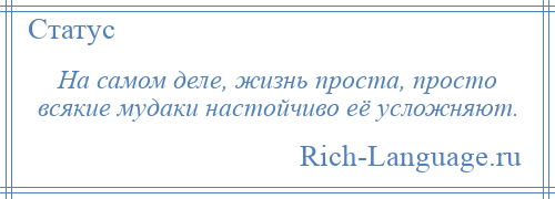 
    На самом деле, жизнь проста, просто всякие мудаки настойчиво её усложняют.