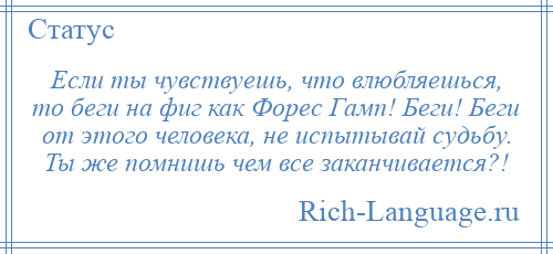 
    Если ты чувствуешь, что влюбляешься, то беги на фиг как Форес Гамп! Беги! Беги от этого человека, не испытывай судьбу. Ты же помнишь чем все заканчивается?!