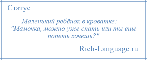 
    Маленький ребёнок в кроватке: — Мамочка, можно уже спать или ты ещё попеть хочешь? 