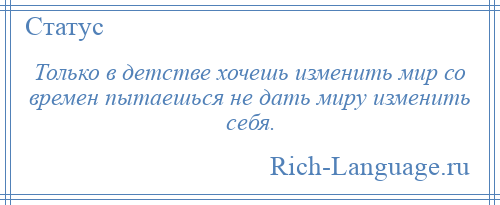 
    Только в детстве хочешь изменить мир со времен пытаешься не дать миру изменить себя.
