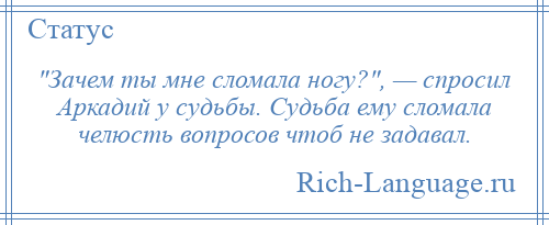 
     Зачем ты мне сломала ногу? , — спросил Аркадий у судьбы. Судьба ему сломала челюсть вопросов чтоб не задавал.
