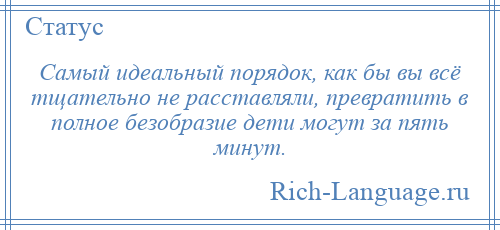 
    Самый идеальный порядок, как бы вы всё тщательно не расставляли, превратить в полное безобразие дети могут за пять минут.