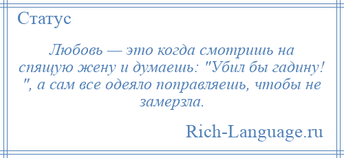
    Любовь — это когда смотришь на спящую жену и думаешь: Убил бы гадину! , а сам все одеяло поправляешь, чтобы не замерзла.