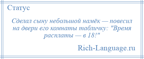 
    Сделал сыну небольшой намёк — повесил на двери его комнаты табличку: Время расплаты — в 18! 