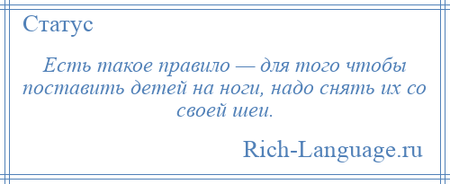 
    Есть такое правило — для того чтобы поставить детей на ноги, надо снять их со своей шеи.