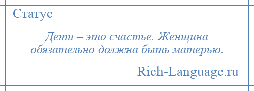 
    Дети – это счастье. Женщина обязательно должна быть матерью.
