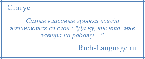 
    Самые классные гулянки всегда начинаются со слов : Да ну, ты что, мне завтра на работу.... 