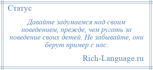 
    Давайте задумаемся над своим поведением, прежде, чем ругать за поведение своих детей. Не забывайте, они берут пример с нас.