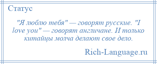 
     Я люблю тебя — говорят русские. I love you — говорят англичане. И только китайцы молча делают свое дело.