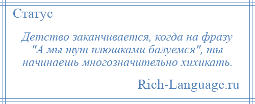 
    Детство заканчивается, когда на фразу А мы тут плюшками балуемся , ты начинаешь многозначительно хихикать.
