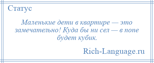 
    Маленькие дети в квартире — это замечательно! Куда бы ни сел — в попе будет кубик.