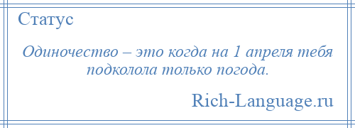 
    Одиночество – это когда на 1 апреля тебя подколола только погода.