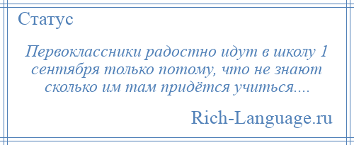 
    Первоклассники радостно идут в школу 1 сентября только потому, что не знают сколько им там придётся учиться....