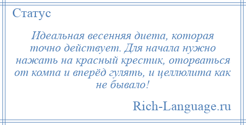 
    Идеальная весенняя диета, которая точно действует. Для начала нужно нажать на красный крестик, оторваться от компа и вперёд гулять, и целлюлита как не бывало!