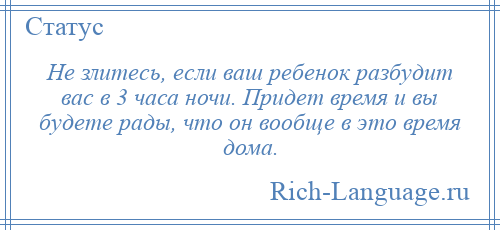 
    Не злитесь, если ваш ребенок разбудит вас в 3 часа ночи. Придет время и вы будете рады, что он вообще в это время дома.