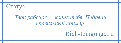 
    Твой ребенок — копия тебя. Подавай правильный пример.